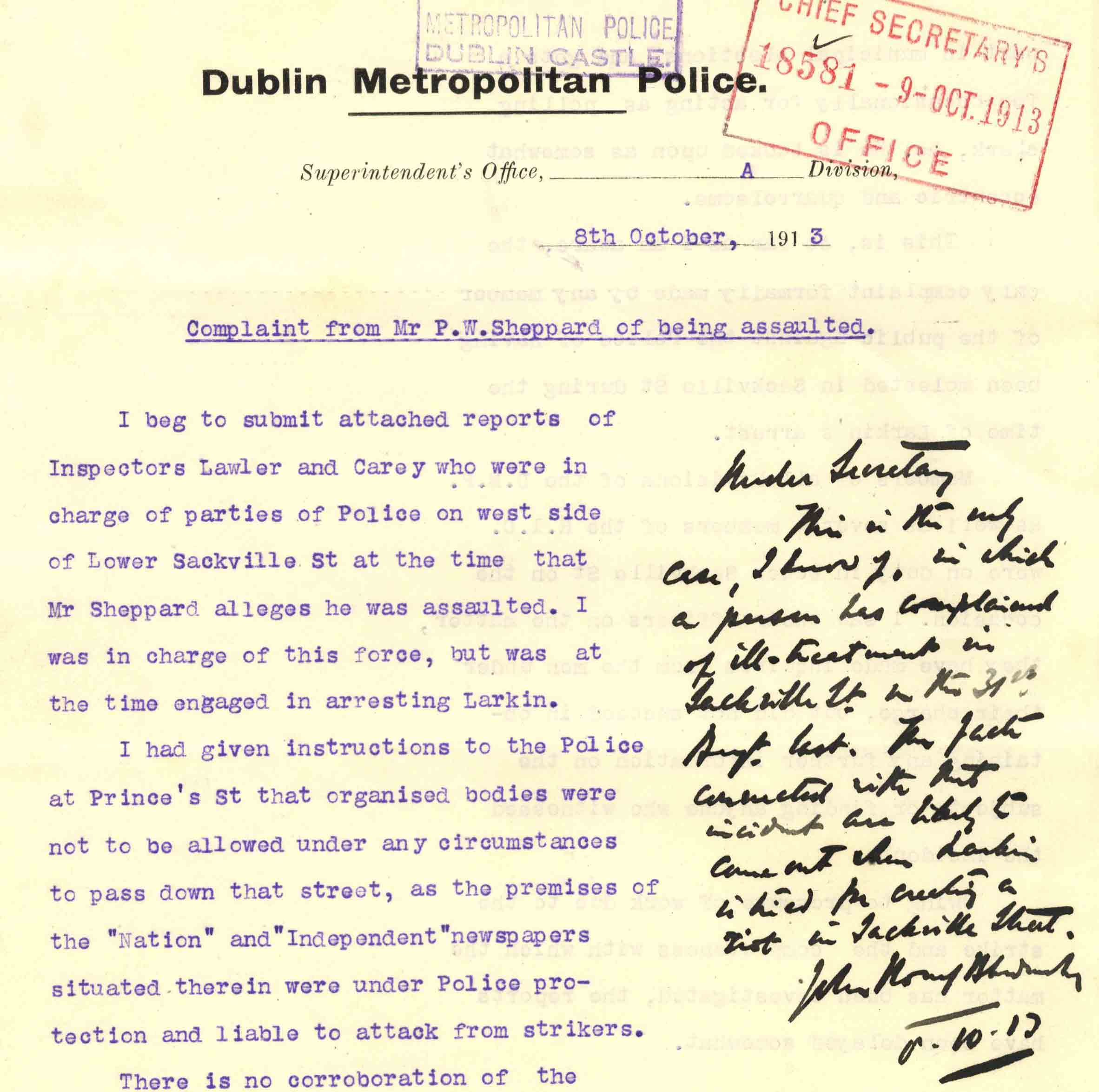 An internal DMP communiqué related to a complaint made against police on Sackville Street during the labour demonstrations. 
The handwritten note in the margin reads: 'Under Secretary, This is the only case I know of in which a person has complained of ill-treatment on Sackville St on the 31st Sept last. The facts connected with that incident are likely to come out when Larkin is tried for inciting a riot on Sackvill Street.'
To view the full document, see the Related Content below. 